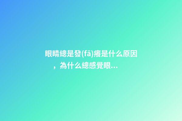眼睛總是發(fā)癢是什么原因，為什么總感覺眼睛很癢